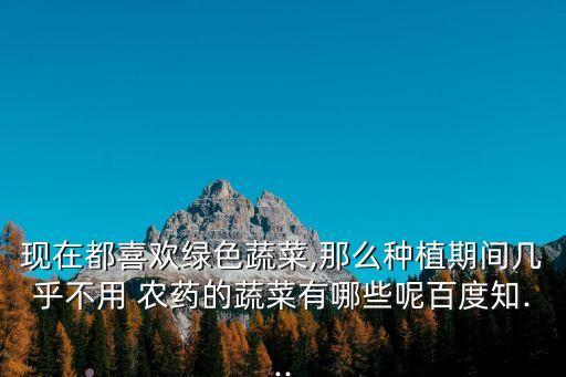 現在都喜歡綠色蔬菜,那么種植期間幾乎不用 農藥的蔬菜有哪些呢百度知...