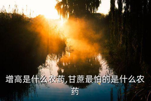 甘蔗增高是什么農藥,甘蔗最怕的是什么農藥