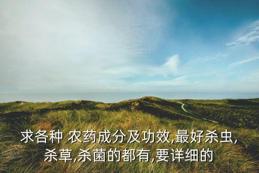 求各種 農藥成分及功效,最好殺蟲,殺草,殺菌的都有,要詳細的