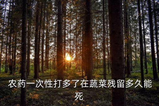  農藥一次性打多了在蔬菜殘留多久能死