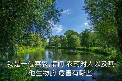 我是一位菜農(nóng),請問 農(nóng)藥對人以及其他生物的 危害有哪些