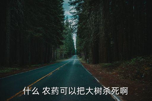 什么 農(nóng)藥可以把大樹殺死啊
