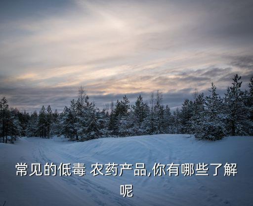 常見的低毒 農藥產品,你有哪些了解呢