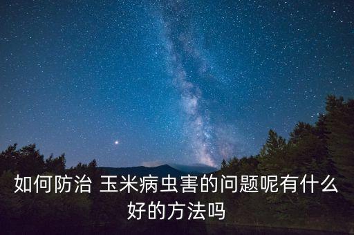 如何防治 玉米病蟲害的問題呢有什么好的方法嗎