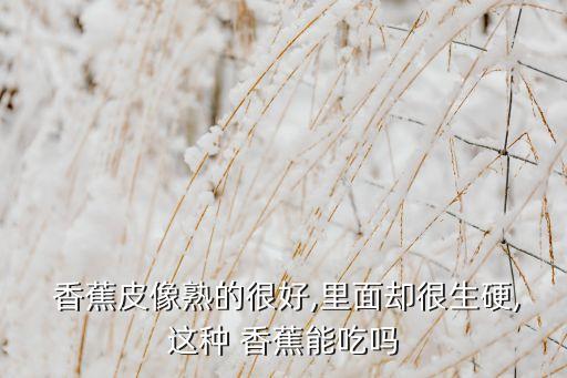  香蕉皮像熟的很好,里面卻很生硬,這種 香蕉能吃嗎