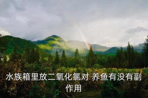 水族箱里放二氧化氯對(duì) 養(yǎng)魚有沒有副作用