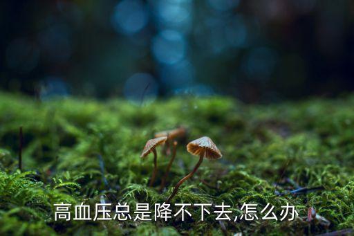 高血壓總是降不下去,怎么辦