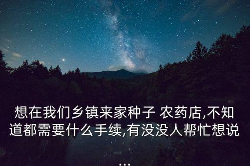 想在我們鄉(xiāng)鎮(zhèn)來家種子 農(nóng)藥店,不知道都需要什么手續(xù),有沒沒人幫忙想說...