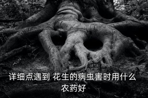 詳細點遇到 花生的病蟲害時用什么 農藥好