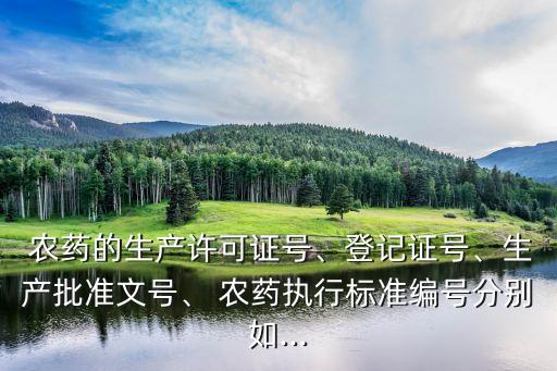  農(nóng)藥的生產(chǎn)許可證號(hào)、登記證號(hào)、生產(chǎn)批準(zhǔn)文號(hào)、 農(nóng)藥執(zhí)行標(biāo)準(zhǔn)編號(hào)分別如...