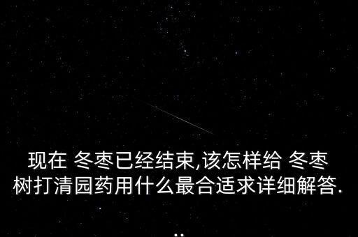 現(xiàn)在 冬棗已經(jīng)結(jié)束,該怎樣給 冬棗樹打清園藥用什么最合適求詳細解答...