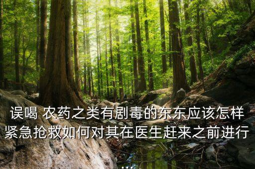 誤喝 農(nóng)藥之類有劇毒的東東應(yīng)該怎樣緊急搶救如何對其在醫(yī)生趕來之前進(jìn)行...