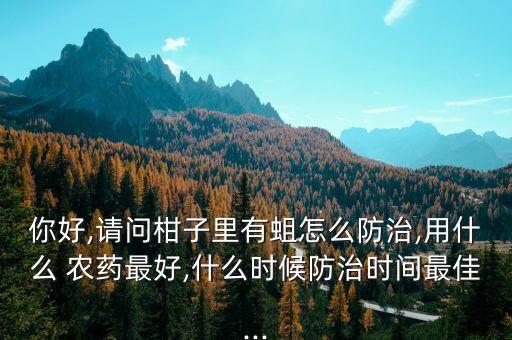 你好,請問柑子里有蛆怎么防治,用什么 農藥最好,什么時候防治時間最佳...