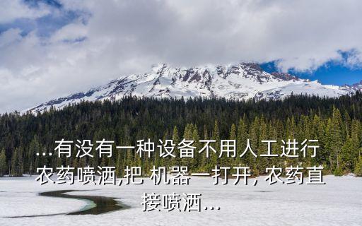 ...有沒有一種設備不用人工進行 農藥噴灑,把 機器一打開, 農藥直接噴灑...