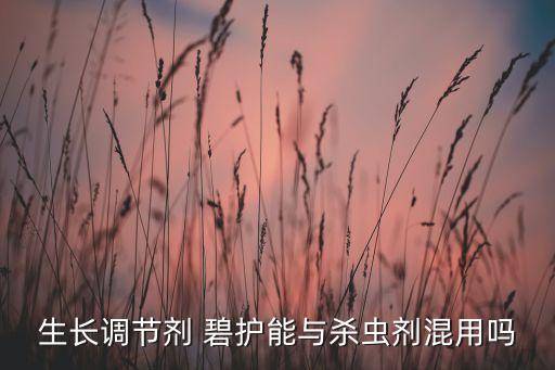 生長調節劑 碧護能與殺蟲劑混用嗎