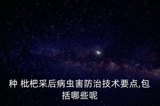 種 枇杷采后病蟲害防治技術要點,包括哪些呢