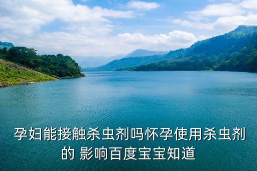  孕婦能接觸殺蟲(chóng)劑嗎懷孕使用殺蟲(chóng)劑的 影響百度寶寶知道