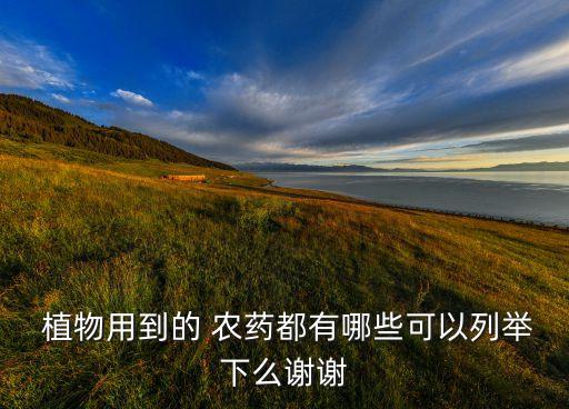  植物用到的 農(nóng)藥都有哪些可以列舉下么謝謝