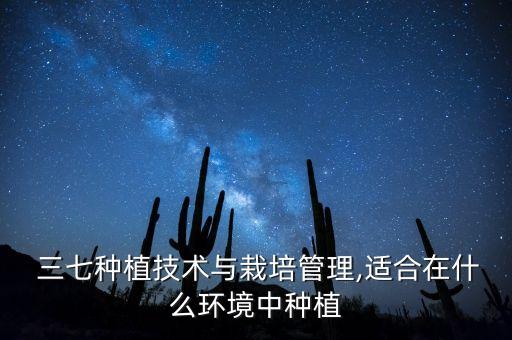 三七種植技術(shù)與栽培管理,適合在什么環(huán)境中種植