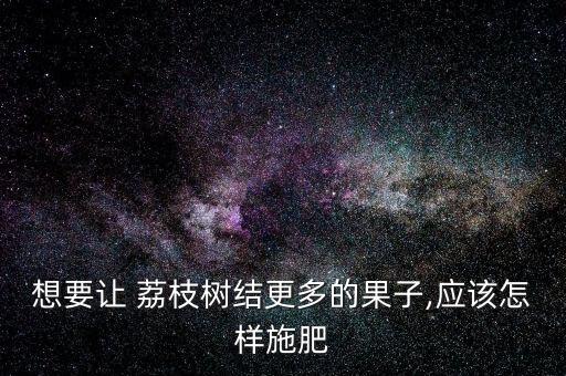 想要讓 荔枝樹結更多的果子,應該怎樣施肥