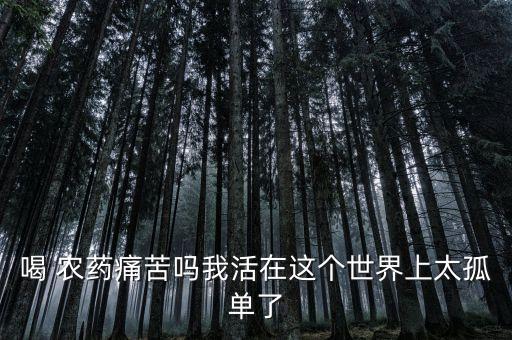 喝 農藥痛苦嗎我活在這個世界上太孤單了