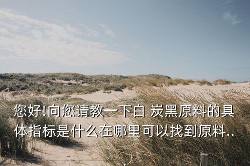 您好!向您請教一下白 炭黑原料的具體指標(biāo)是什么在哪里可以找到原料...