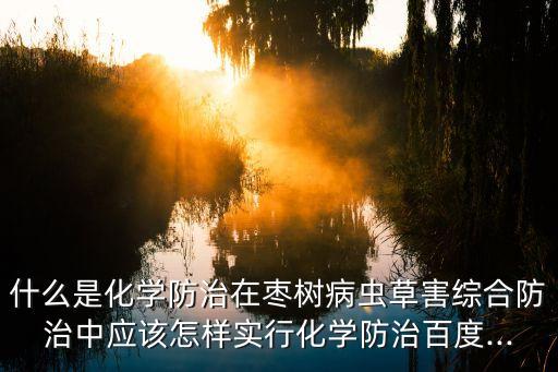 什么是化學(xué)防治在棗樹病蟲草害綜合防治中應(yīng)該怎樣實(shí)行化學(xué)防治百度...