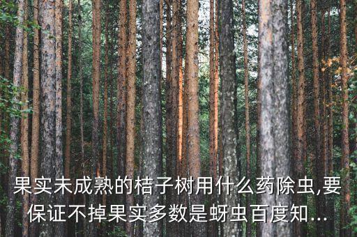 果實(shí)未成熟的桔子樹用什么藥除蟲,要保證不掉果實(shí)多數(shù)是蚜蟲百度知...