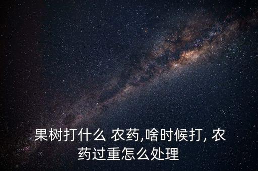  果樹打什么 農藥,啥時候打, 農藥過重怎么處理