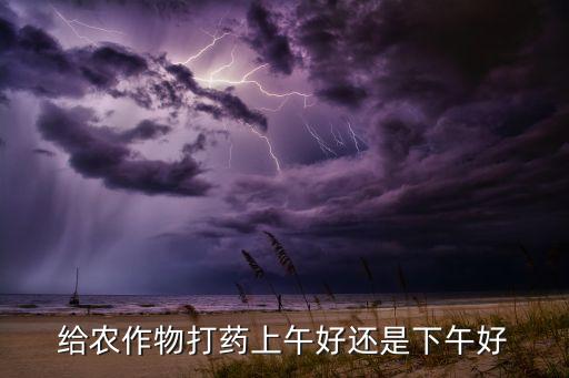給農作物打藥上午好還是下午好