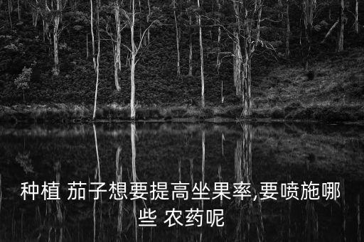 種植 茄子想要提高坐果率,要噴施哪些 農藥呢