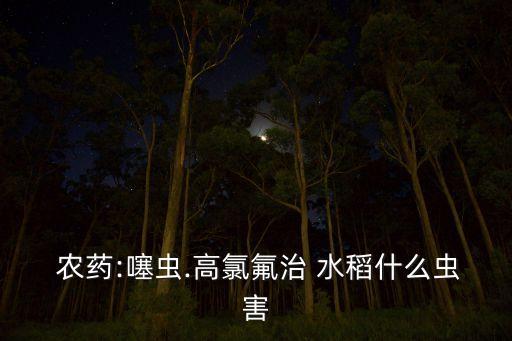 打水稻殺蟲的農藥是什么,水稻專用特效殺蟲農藥有哪些品牌