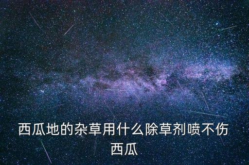  西瓜地的雜草用什么除草劑噴不傷 西瓜