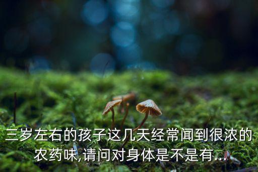 三歲左右的孩子這幾天經(jīng)常聞到很濃的 農(nóng)藥味,請(qǐng)問(wèn)對(duì)身體是不是有...