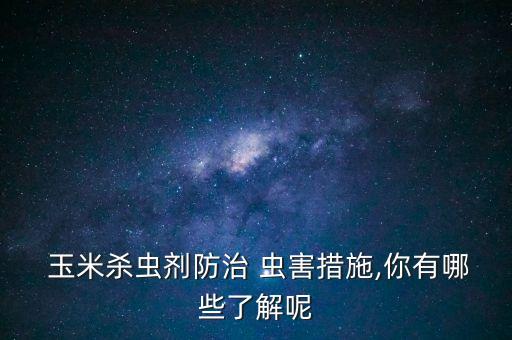 玉米打什么農(nóng)藥除蟲害,蟲害農(nóng)藥什么藥好?
