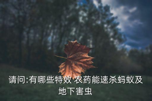 請(qǐng)問(wèn):有哪些特效 農(nóng)藥能速殺螞蟻及地下害蟲(chóng)