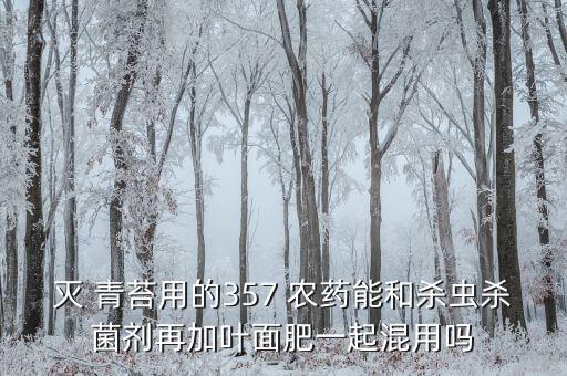 滅 青苔用的357 農(nóng)藥能和殺蟲殺菌劑再加葉面肥一起混用嗎