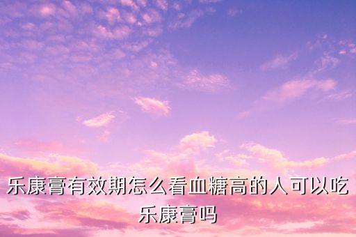 樂康膏有效期怎么看血糖高的人可以吃樂康膏嗎