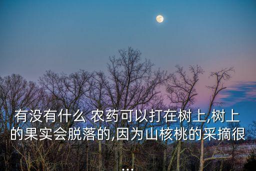 有沒有什么 農藥可以打在樹上,樹上的果實會脫落的,因為山核桃的采摘很...