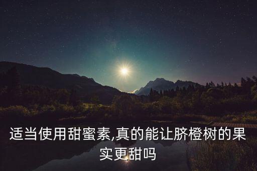 適當使用甜蜜素,真的能讓臍橙樹的果實更甜嗎