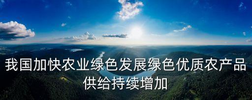 我國加快農業(yè)綠色發(fā)展綠色優(yōu)質農產品供給持續(xù)增加