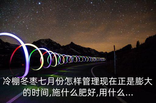 冷棚冬棗七月份怎樣管理現在正是膨大的時間,施什么肥好,用什么...