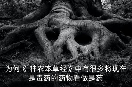 為何《 神農本草經》中有很多將現(xiàn)在是毒藥的藥物看做是藥