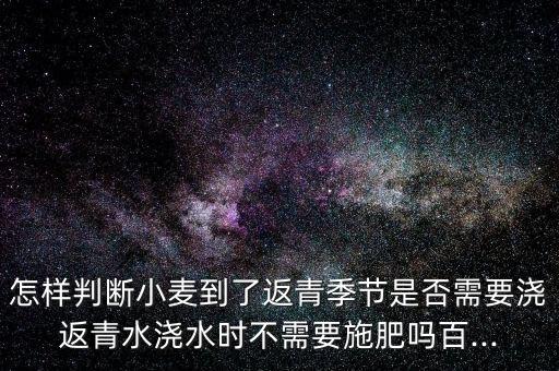 怎樣判斷小麥到了返青季節(jié)是否需要澆返青水澆水時(shí)不需要施肥嗎百...