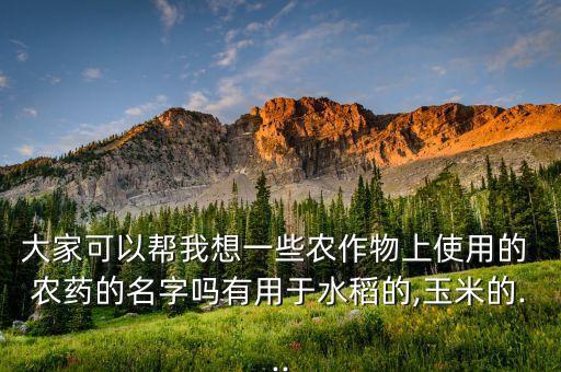大家可以幫我想一些農作物上使用的 農藥的名字嗎有用于水稻的,玉米的...