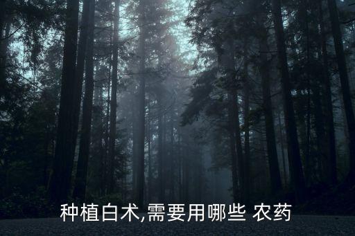 種植白術(shù),需要用哪些 農(nóng)藥