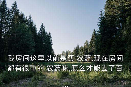 我房間這里以前是買 農藥,現在房間都有很重的 農藥味,怎么才能去了百...