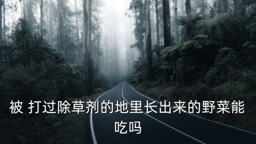 被 打過除草劑的地里長出來的野菜能吃嗎