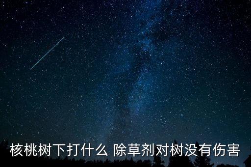 核桃樹下打什么 除草劑對樹沒有傷害