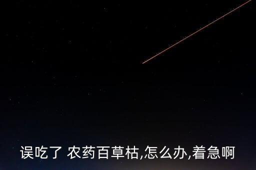 誤吃了 農藥百草枯,怎么辦,著急啊